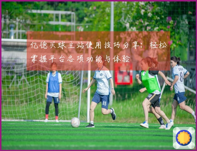 亿德买球主站使用技巧分享：轻松掌握平台各项功能与体验