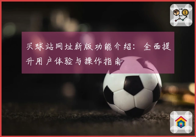买球站网址新版功能介绍：全面提升用户体验与操作指南