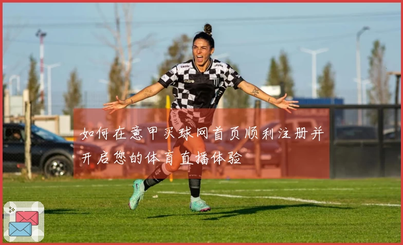 如何在意甲买球网首页顺利注册并开启您的体育直播体验