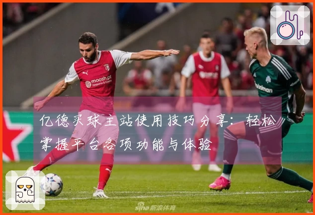 亿德买球主站使用技巧分享：轻松掌握平台各项功能与体验