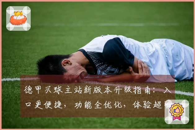 德甲买球主站新版本升级指南：入口更便捷，功能全优化，体验超乎想象