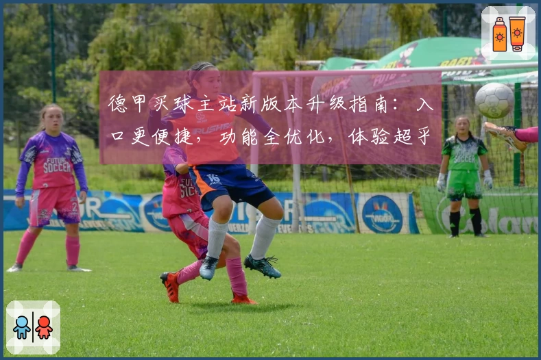德甲买球主站新版本升级指南：入口更便捷，功能全优化，体验超乎想象