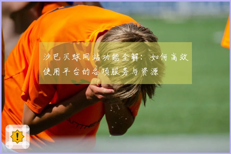 沙巴买球网站功能全解：如何高效使用平台的各项服务与资源