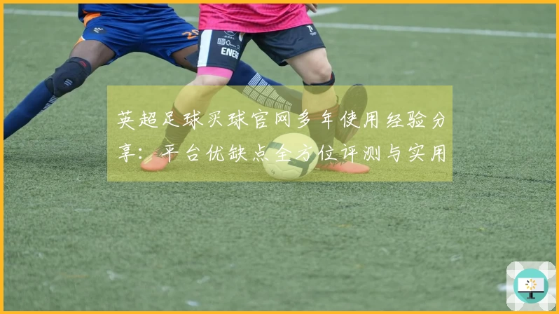 英超足球买球官网多年使用经验分享:平台优缺点全方位评测与实用指南