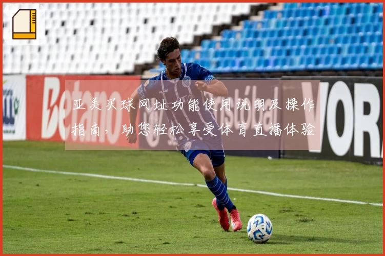 亚美买球网址功能使用说明及操作指南，助您轻松享受体育直播体验